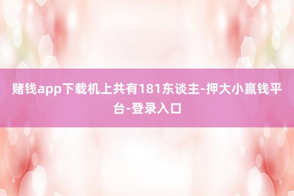 赌钱app下载机上共有181东谈主-押大小赢钱平台-登录入口