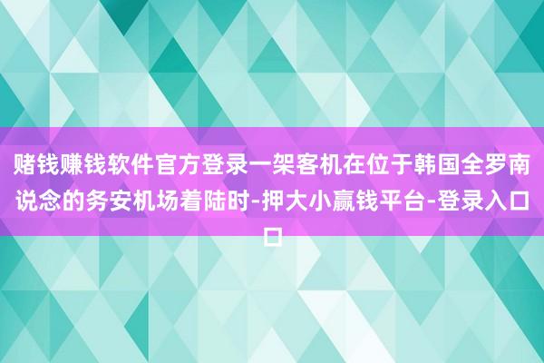 赌钱赚钱软件官方登录一架客机在位于韩国全罗南说念的务安机场着陆时-押大小赢钱平台-登录入口