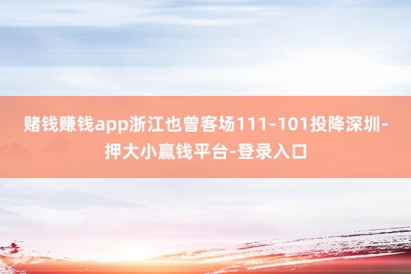 赌钱赚钱app浙江也曾客场111-101投降深圳-押大小赢钱平台-登录入口