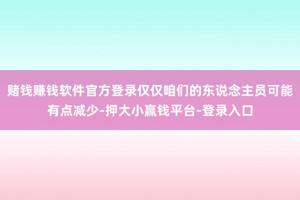 赌钱赚钱软件官方登录仅仅咱们的东说念主员可能有点减少-押大小赢钱平台-登录入口