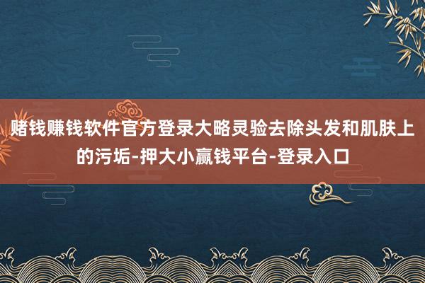 赌钱赚钱软件官方登录大略灵验去除头发和肌肤上的污垢-押大小赢钱平台-登录入口