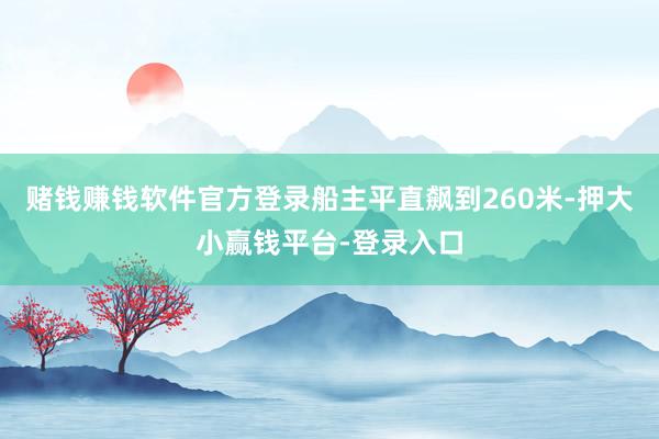 赌钱赚钱软件官方登录船主平直飙到260米-押大小赢钱平台-登录入口
