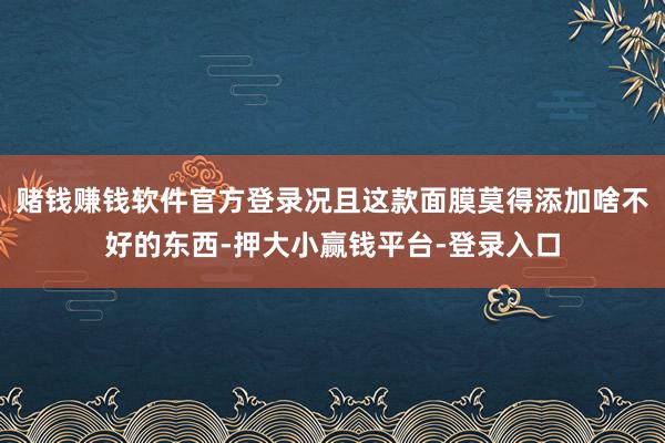 赌钱赚钱软件官方登录况且这款面膜莫得添加啥不好的东西-押大小赢钱平台-登录入口