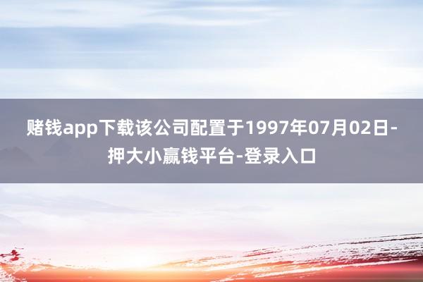 赌钱app下载该公司配置于1997年07月02日-押大小赢钱平台-登录入口