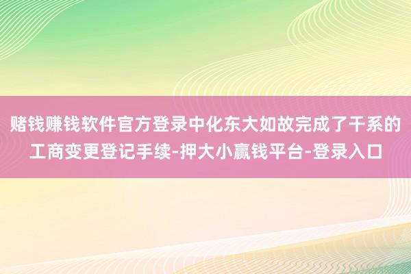 赌钱赚钱软件官方登录中化东大如故完成了干系的工商变更登记手续-押大小赢钱平台-登录入口