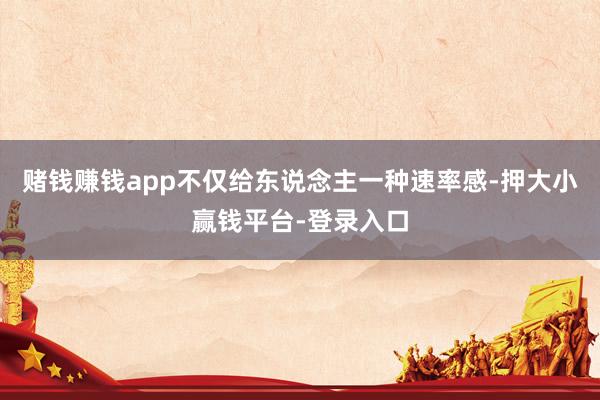 赌钱赚钱app不仅给东说念主一种速率感-押大小赢钱平台-登录入口
