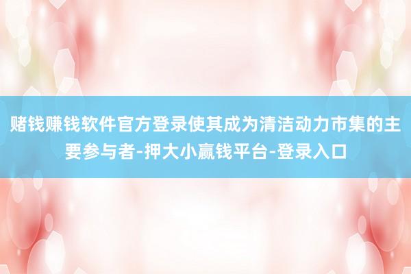 赌钱赚钱软件官方登录使其成为清洁动力市集的主要参与者-押大小赢钱平台-登录入口