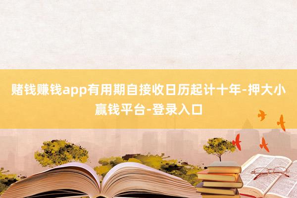 赌钱赚钱app有用期自接收日历起计十年-押大小赢钱平台-登录入口