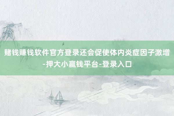 赌钱赚钱软件官方登录还会促使体内炎症因子激增-押大小赢钱平台-登录入口