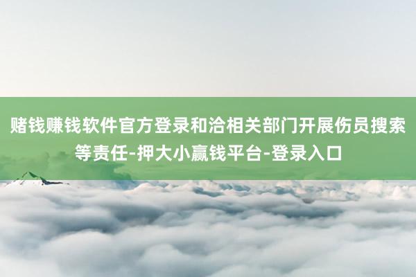 赌钱赚钱软件官方登录和洽相关部门开展伤员搜索等责任-押大小赢钱平台-登录入口