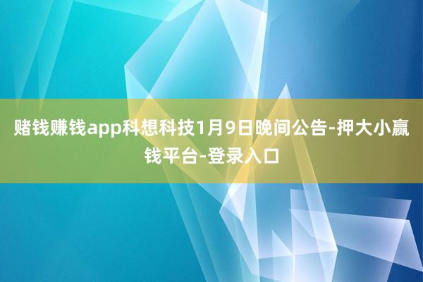 赌钱赚钱app科想科技1月9日晚间公告-押大小赢钱平台-登录入口