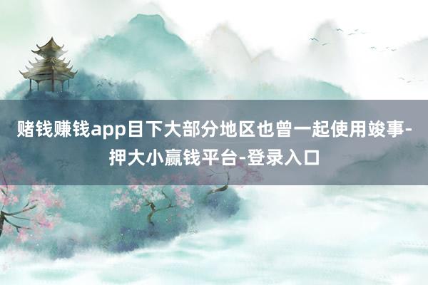 赌钱赚钱app目下大部分地区也曾一起使用竣事-押大小赢钱平台-登录入口