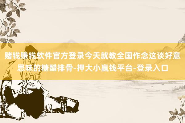 赌钱赚钱软件官方登录今天就教全国作念这谈好意思味的糖醋排骨-押大小赢钱平台-登录入口