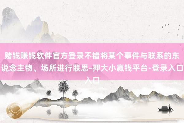 赌钱赚钱软件官方登录不错将某个事件与联系的东说念主物、场所进行联思-押大小赢钱平台-登录入口