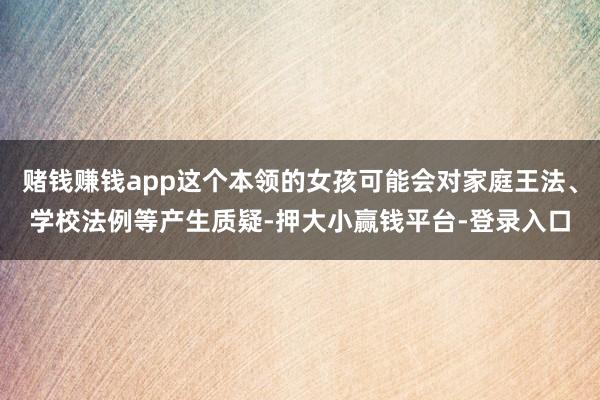 赌钱赚钱app这个本领的女孩可能会对家庭王法、学校法例等产生质疑-押大小赢钱平台-登录入口