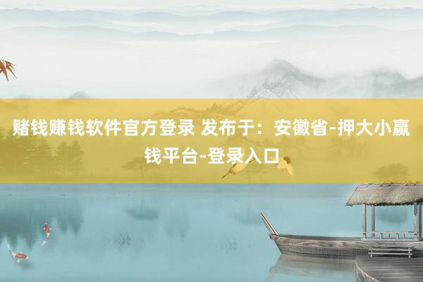 赌钱赚钱软件官方登录 发布于：安徽省-押大小赢钱平台-登录入口