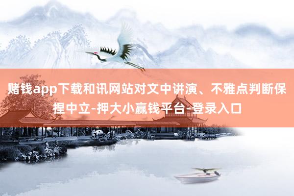 赌钱app下载和讯网站对文中讲演、不雅点判断保捏中立-押大小赢钱平台-登录入口