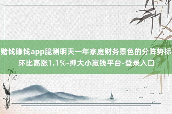赌钱赚钱app臆测明天一年家庭财务景色的分阵势标环比高涨1.1%-押大小赢钱平台-登录入口
