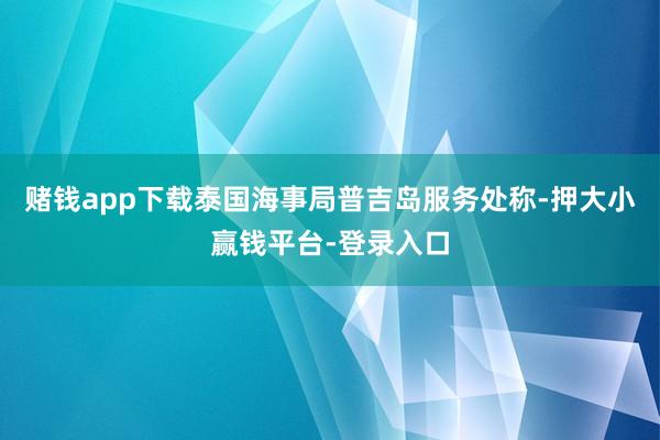 赌钱app下载　　泰国海事局普吉岛服务处称-押大小赢钱平台-登录入口