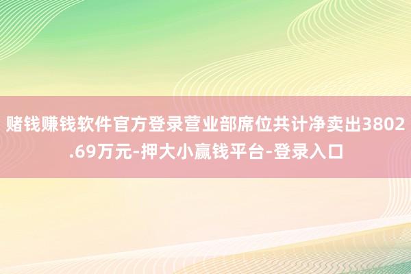 赌钱赚钱软件官方登录营业部席位共计净卖出3802.69万元-押大小赢钱平台-登录入口