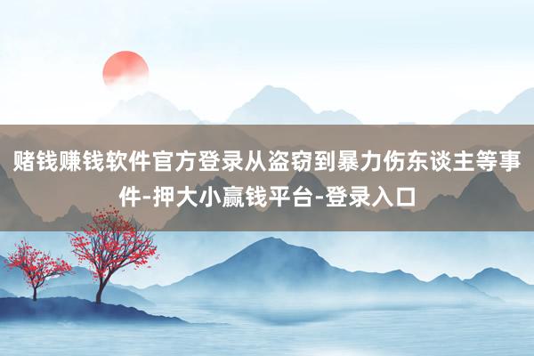 赌钱赚钱软件官方登录从盗窃到暴力伤东谈主等事件-押大小赢钱平台-登录入口