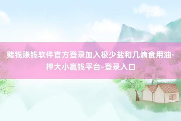 赌钱赚钱软件官方登录加入极少盐和几滴食用油-押大小赢钱平台-登录入口