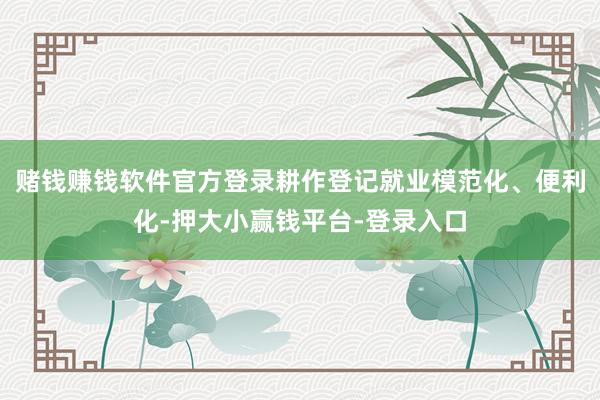 赌钱赚钱软件官方登录耕作登记就业模范化、便利化-押大小赢钱平台-登录入口