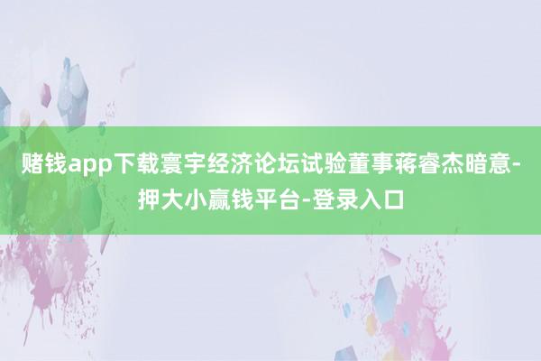 赌钱app下载寰宇经济论坛试验董事蒋睿杰暗意-押大小赢钱平台-登录入口