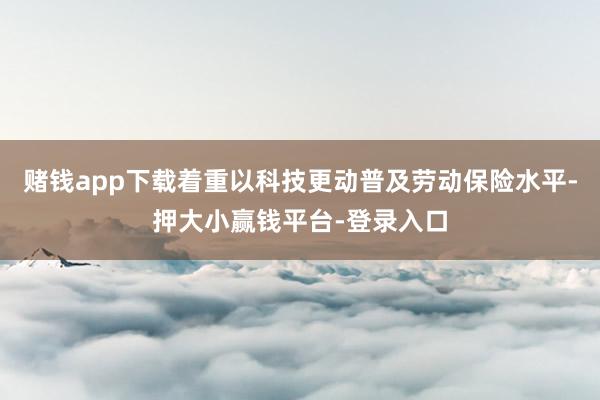 赌钱app下载着重以科技更动普及劳动保险水平-押大小赢钱平台-登录入口