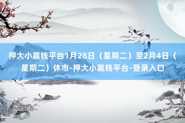 押大小赢钱平台1月28日（星期二）至2月4日（星期二）休市-押大小赢钱平台-登录入口