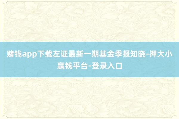 赌钱app下载左证最新一期基金季报知晓-押大小赢钱平台-登录入口