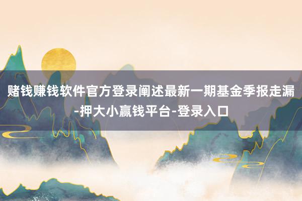 赌钱赚钱软件官方登录阐述最新一期基金季报走漏-押大小赢钱平台-登录入口