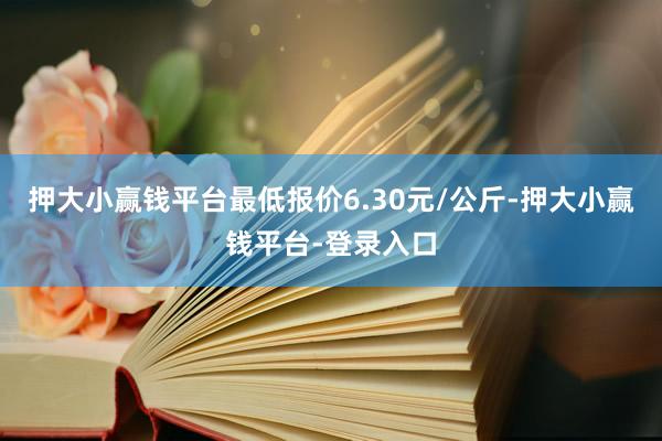 押大小赢钱平台最低报价6.30元/公斤-押大小赢钱平台-登录入口