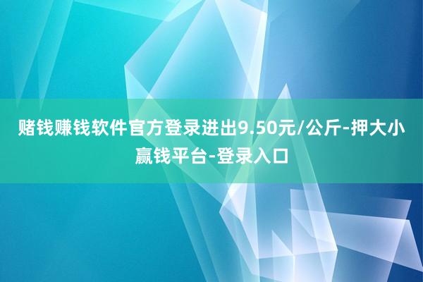 赌钱赚钱软件官方登录进出9.50元/公斤-押大小赢钱平台-登录入口