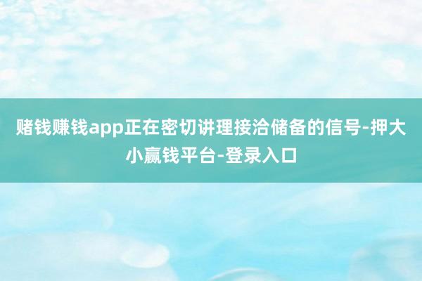 赌钱赚钱app正在密切讲理接洽储备的信号-押大小赢钱平台-登录入口