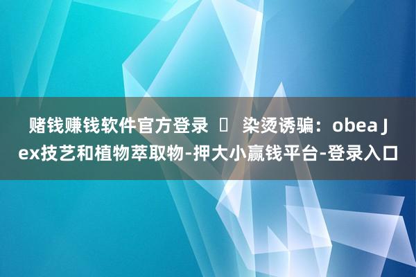赌钱赚钱软件官方登录  ▶ 染烫诱骗：obea Jex技艺和植物萃取物-押大小赢钱平台-登录入口
