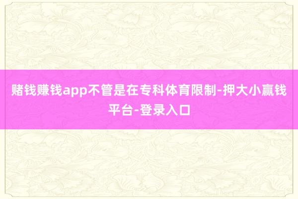 赌钱赚钱app不管是在专科体育限制-押大小赢钱平台-登录入口