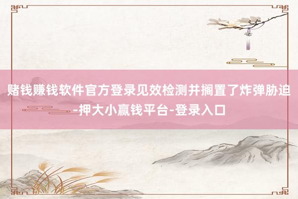 赌钱赚钱软件官方登录见效检测并搁置了炸弹胁迫-押大小赢钱平台-登录入口