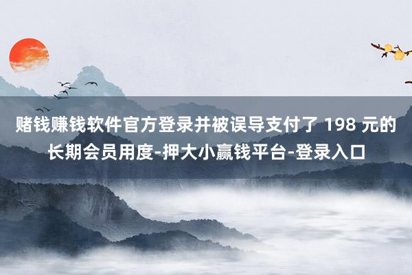 赌钱赚钱软件官方登录并被误导支付了 198 元的长期会员用度-押大小赢钱平台-登录入口