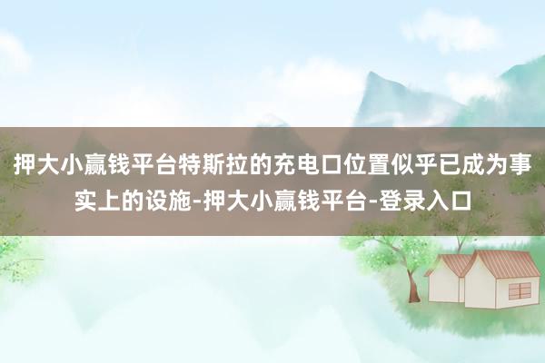 押大小赢钱平台特斯拉的充电口位置似乎已成为事实上的设施-押大小赢钱平台-登录入口