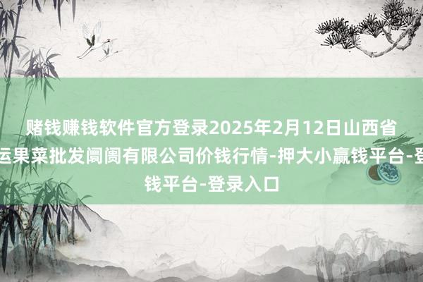 赌钱赚钱软件官方登录2025年2月12日山西省朔州大运果菜批发阛阓有限公司价钱行情-押大小赢钱平台-登录入口