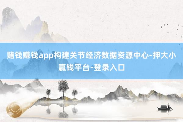 赌钱赚钱app构建关节经济数据资源中心-押大小赢钱平台-登录入口