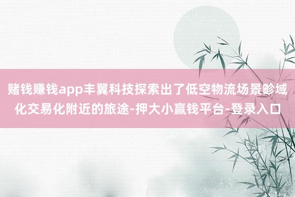 赌钱赚钱app丰翼科技探索出了低空物流场景畛域化交易化附近的旅途-押大小赢钱平台-登录入口