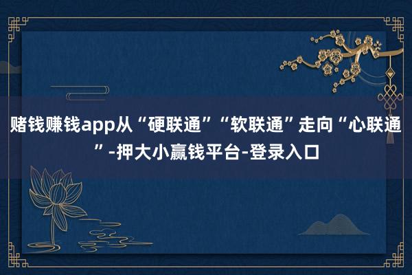 赌钱赚钱app从“硬联通”“软联通”走向“心联通”-押大小赢钱平台-登录入口