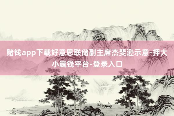 赌钱app下载好意思联储副主席杰斐逊示意-押大小赢钱平台-登录入口
