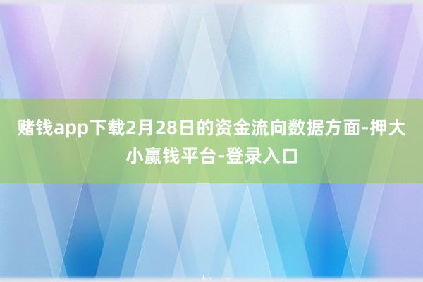 赌钱app下载2月28日的资金流向数据方面-押大小赢钱平台-登录入口