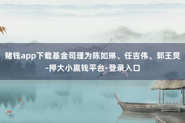 赌钱app下载基金司理为陈如琳、任吉伟、郭王炅-押大小赢钱平台-登录入口