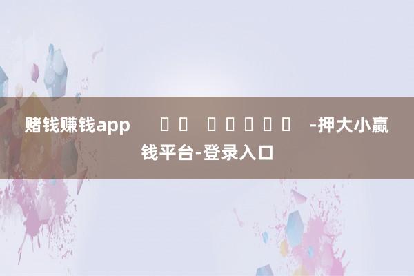 赌钱赚钱app      		  					  -押大小赢钱平台-登录入口