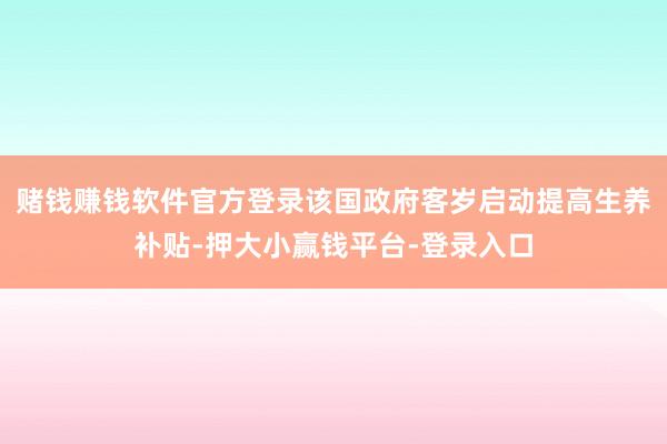 赌钱赚钱软件官方登录该国政府客岁启动提高生养补贴-押大小赢钱平台-登录入口