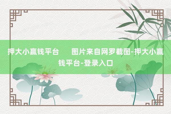 押大小赢钱平台      图片来自网罗截图-押大小赢钱平台-登录入口